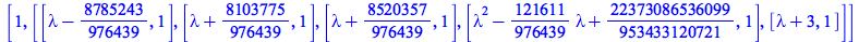 [1, [[`+`(lambda, `-`(`/`(8785243, 976439))), 1], [`+`(lambda, `/`(8103775, 976439)), 1], [`+`(lambda, `/`(8520357, 976439)), 1], [`+`(`*`(`^`(lambda, 2)), `-`(`*`(`/`(121611, 976439), `*`(lambda))), ...