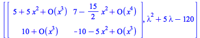 [rtable(1 .. 2, 1 .. 2, [[`+`(`*`(5, `*`(`^`(x, 2))), 5, O(`*`(`^`(x, 3)))), `+`(7, `-`(`*`(`/`(15, 2), `*`(`^`(x, 2)))), O(`*`(`^`(x, 4))))], [`+`(10, O(`*`(`^`(x, 3)))), `+`(`-`(`*`(5, `*`(`^`(x, 2)...