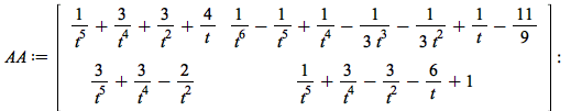 AA := rtable(1 .. 2, 1 .. 2, [[`+`(`/`(1, `*`(`^`(t, 5))), `/`(`*`(3), `*`(`^`(t, 4))), `/`(`*`(3), `*`(`^`(t, 2))), `/`(`*`(4), `*`(t))), `+`(`/`(1, `*`(`^`(t, 6))), `-`(`/`(1, `*`(`^`(t, 5)))), `/`(...